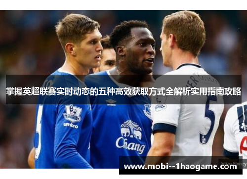 掌握英超联赛实时动态的五种高效获取方式全解析实用指南攻略