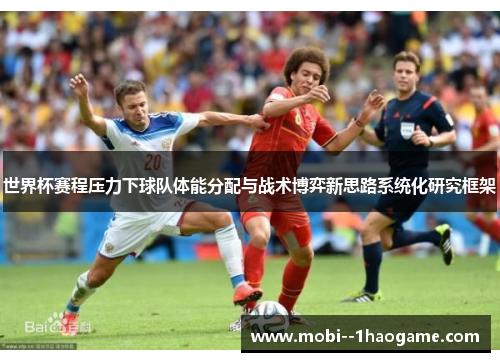 世界杯赛程压力下球队体能分配与战术博弈新思路系统化研究框架 世界杯赛程压力下球队体能分配与战术博弈新思路系统化研究框架
