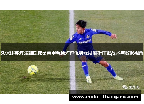 久保建英对阵韩国球员意甲赛场对位优势深度解析前瞻战术与数据视角