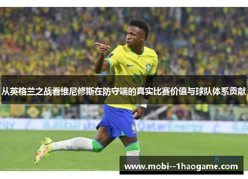 从英格兰之战看维尼修斯在防守端的真实比赛价值与球队体系贡献 从英格兰之战看维尼修斯在防守端的真实比赛价值与球队体系贡献