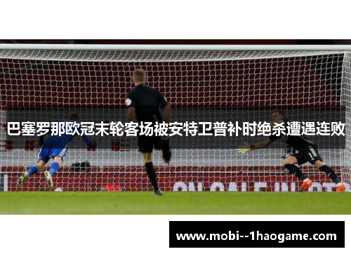 巴塞罗那欧冠末轮客场被安特卫普补时绝杀遭遇连败