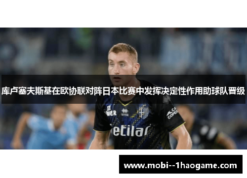 库卢塞夫斯基在欧协联对阵日本比赛中发挥决定性作用助球队晋级 库卢塞夫斯基在欧协联对阵日本比赛中发挥决定性作用助球队晋级