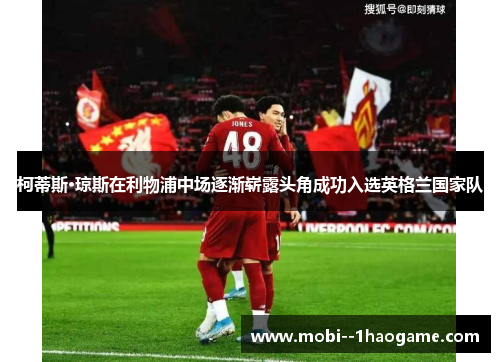 柯蒂斯·琼斯在利物浦中场逐渐崭露头角成功入选英格兰国家队 柯蒂斯·琼斯在利物浦中场逐渐崭露头角成功入选英格兰国家队