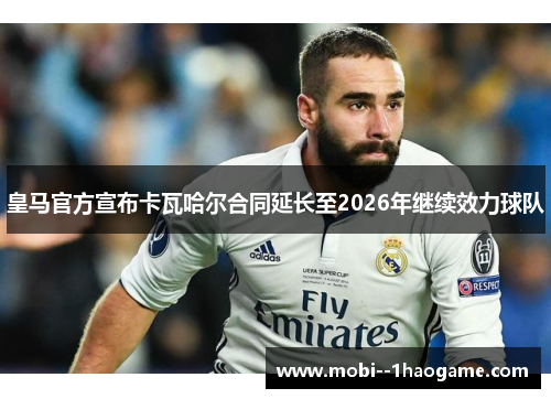 皇马官方宣布卡瓦哈尔合同延长至2026年继续效力球队 皇马官方宣布卡瓦哈尔合同延长至2026年继续效力球队