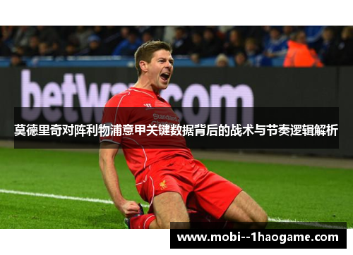 莫德里奇对阵利物浦意甲关键数据背后的战术与节奏逻辑解析 莫德里奇对阵利物浦意甲关键数据背后的战术与节奏逻辑解析