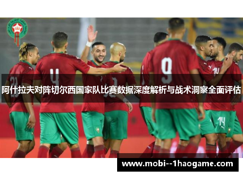 阿什拉夫对阵切尔西国家队比赛数据深度解析与战术洞察全面评估 阿什拉夫对阵切尔西国家队比赛数据深度解析与战术洞察全面评估