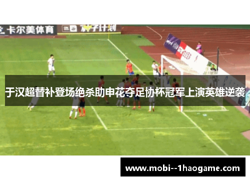 于汉超替补登场绝杀助申花夺足协杯冠军上演英雄逆袭