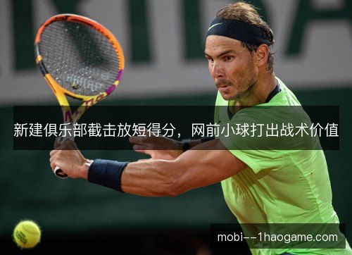 新建俱乐部截击放短得分，网前小球打出战术价值