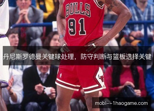 丹尼斯罗德曼关键球处理,防守判断与篮板选择关键 丹尼斯罗德曼关键球处理,防守判断与篮板选择关键