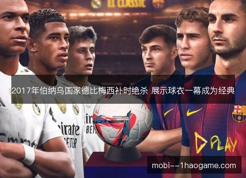 2017年伯纳乌国家德比梅西补时绝杀 展示球衣一幕成为经典